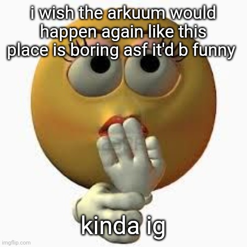 yo | i wish the arkuum would happen again like this place is boring asf it'd b funny; kinda ig | image tagged in wome | made w/ Imgflip meme maker