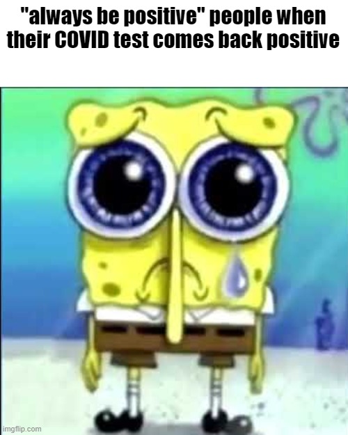 And then they're like: I gotta spread my positivity to everyone! | "always be positive" people when their COVID test comes back positive | image tagged in sad spongebob,meme,weird meme | made w/ Imgflip meme maker