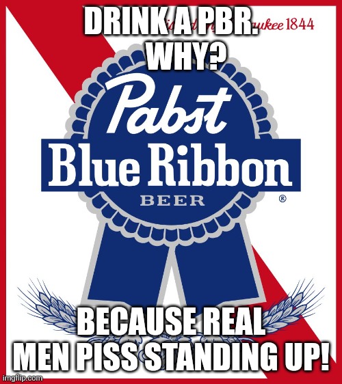 Real men | DRINK A PBR.
     WHY? BECAUSE REAL MEN PISS STANDING UP! | image tagged in pabst blue ribbon pbr | made w/ Imgflip meme maker