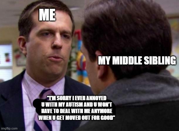 I'm being serious youre almost in ur 30s jus get it together get a job AND LIVE ON UR OWN IDC HOW EXPENSIVE THINGS ARE JUS DO IT | ME; MY MIDDLE SIBLING; "I'M SORRY I EVER ANNOYED U WITH MY AUTISM AND U WON'T HAVE TO DEAL WITH ME ANYMORE WHEN U GET MOVED OUT FOR GOOD" | image tagged in andy bernard sorry i annoyed you with my friendship,memes,relatable,the office,scumbag families,savage memes | made w/ Imgflip meme maker