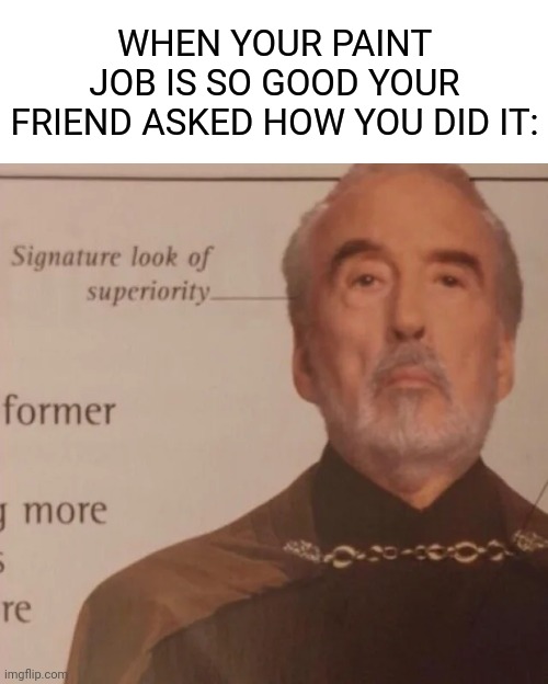 Signature Look of superiority | WHEN YOUR PAINT JOB IS SO GOOD YOUR FRIEND ASKED HOW YOU DID IT: | image tagged in signature look of superiority | made w/ Imgflip meme maker