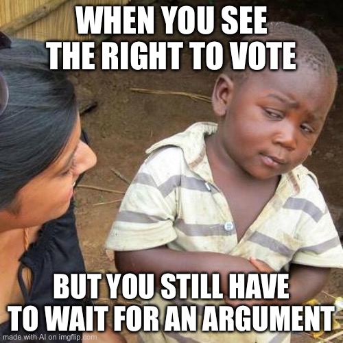 Third World Skeptical Kid Meme | WHEN YOU SEE THE RIGHT TO VOTE; BUT YOU STILL HAVE TO WAIT FOR AN ARGUMENT | image tagged in memes,third world skeptical kid | made w/ Imgflip meme maker