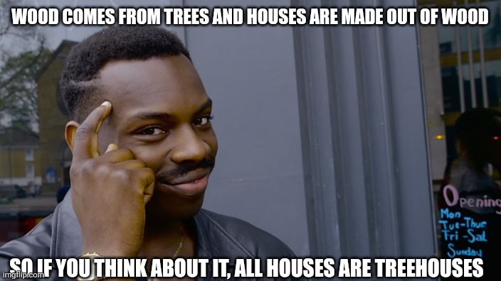 You can't if you don't | WOOD COMES FROM TREES AND HOUSES ARE MADE OUT OF WOOD; SO IF YOU THINK ABOUT IT, ALL HOUSES ARE TREEHOUSES | image tagged in you can't if you don't,shower thoughts | made w/ Imgflip meme maker