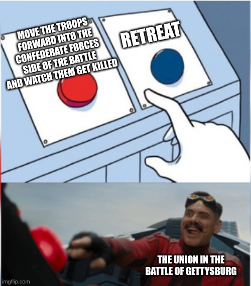 Robotnik Pressing Red Button | RETREAT; MOVE THE TROOPS FORWARD INTO THE CONFEDERATE FORCES SIDE OF THE BATTLE AND WATCH THEM GET KILLED; THE UNION IN THE BATTLE OF GETTYSBURG | image tagged in robotnik pressing red button,death battle,history,memes | made w/ Imgflip meme maker