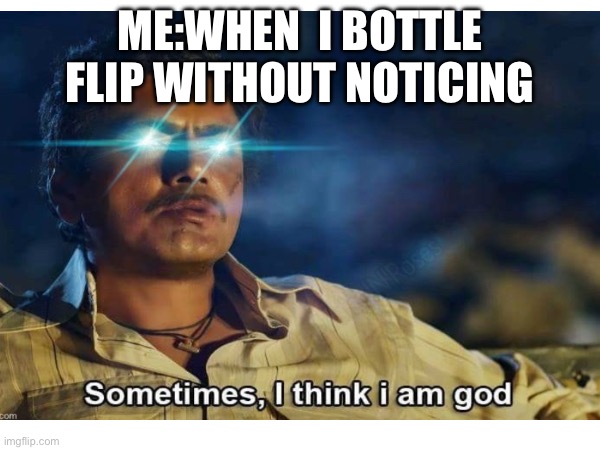 ME:WHEN  I BOTTLE FLIP WITHOUT NOTICING | made w/ Imgflip meme maker