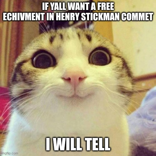 free? | IF YALL WANT A FREE ECHIVMENT IN HENRY STICKMAN COMMET; I WILL TELL | image tagged in memes,smiling cat | made w/ Imgflip meme maker