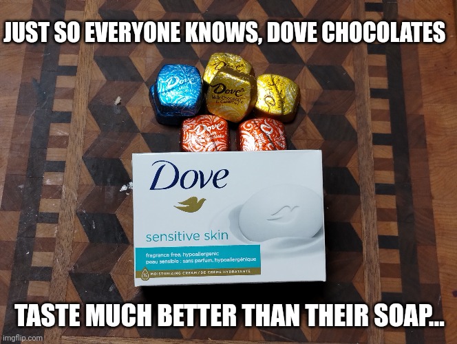 Dove Chocolate | JUST SO EVERYONE KNOWS, DOVE CHOCOLATES; TASTE MUCH BETTER THAN THEIR SOAP... | image tagged in chocolate,soap | made w/ Imgflip meme maker