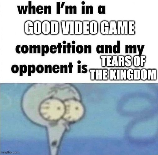 Totk | GOOD VIDEO GAME; TEARS OF THE KINGDOM | image tagged in whe i'm in a competition and my opponent is | made w/ Imgflip meme maker