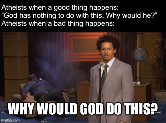 Atheists when a good thing happens: “God has nothing to do with this. Why would he?”
Atheists when a bad thing happens:; WHY WOULD GOD DO THIS? | made w/ Imgflip meme maker