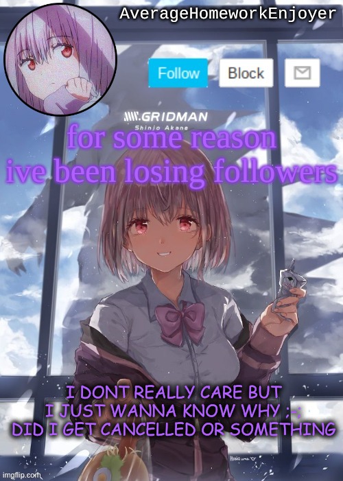 welp whatever | for some reason ive been losing followers; I DONT REALLY CARE BUT I JUST WANNA KNOW WHY ;-; DID I GET CANCELLED OR SOMETHING | image tagged in homework enjoyers temp | made w/ Imgflip meme maker