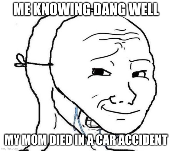 Smiling Mask Crying Man | ME KNOWING DANG WELL MY MOM DIED IN A CAR ACCIDENT | image tagged in smiling mask crying man | made w/ Imgflip meme maker