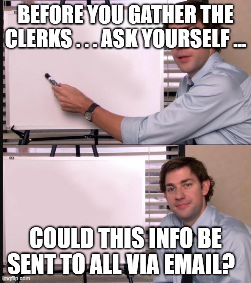 send an email instead | BEFORE YOU GATHER THE CLERKS . . . ASK YOURSELF ... COULD THIS INFO BE SENT TO ALL VIA EMAIL? | image tagged in jim whiteboard meme | made w/ Imgflip meme maker