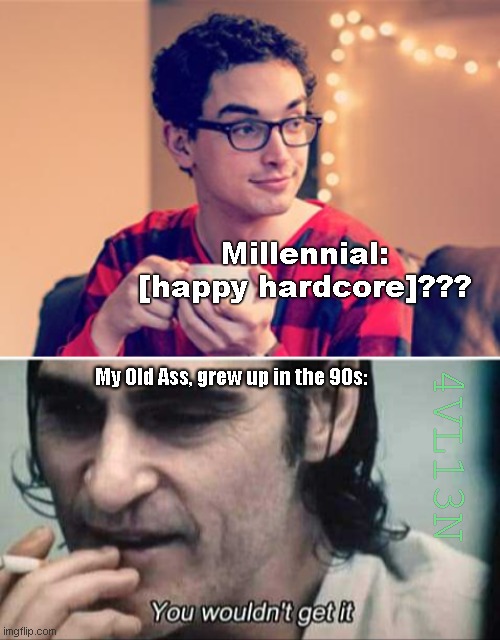 Millennials' wouldn't get it. ¯\_(ツ)_/¯ | Millennial: [happy hardcore]??? My Old Ass, grew up in the 90s:; 4VL13N | image tagged in millennial,you wouldn't get it | made w/ Imgflip meme maker