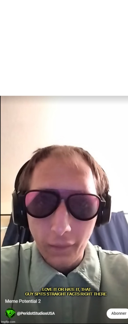 love it or hate it, that guy spits straight facts right there | - LOVE IT OR HATE IT, THAT
 GUY SPITS STRAIGHT FACTS RIGHT THERE | image tagged in blank white template,love it or hate it that guy spits straight facts right there | made w/ Imgflip meme maker