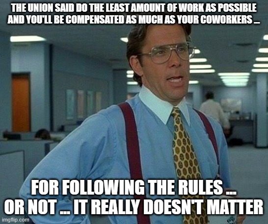 Union rules | THE UNION SAID DO THE LEAST AMOUNT OF WORK AS POSSIBLE AND YOU'LL BE COMPENSATED AS MUCH AS YOUR COWORKERS ... FOR FOLLOWING THE RULES ... OR NOT ... IT REALLY DOESN'T MATTER | image tagged in memes,that would be great | made w/ Imgflip meme maker