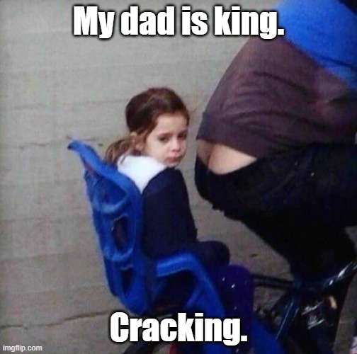 My dad is king. | My dad is king. Cracking. | image tagged in girl riding behind butt crack,funny meme | made w/ Imgflip meme maker