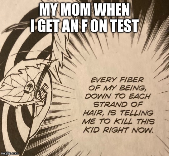 ? | MY MOM WHEN I GET AN F ON TEST | image tagged in every fiber of my being | made w/ Imgflip meme maker