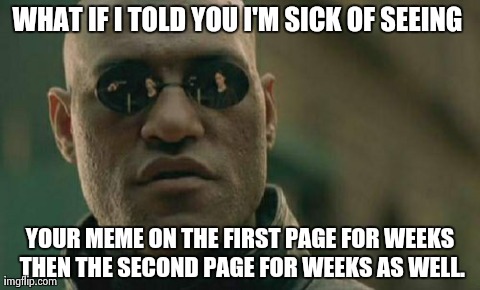 Seriously, enough already. | WHAT IF I TOLD YOU I'M SICK OF SEEING  YOUR MEME ON THE FIRST PAGE FOR WEEKS THEN THE SECOND PAGE FOR WEEKS AS WELL. | image tagged in memes,matrix morpheus | made w/ Imgflip meme maker