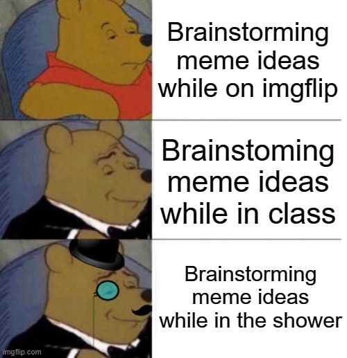 Any of them work tbh | Brainstorming meme ideas while on imgflip; Brainstoming meme ideas while in class; Brainstorming meme ideas while in the shower | image tagged in tuxedo winnie the pooh 3 panel,memes,relatable,funny,tuxedo winnie the pooh,winnie the pooh | made w/ Imgflip meme maker