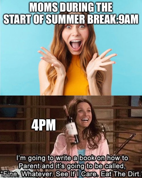 Might as well think about summer | MOMS DURING THE START OF SUMMER BREAK:9AM; 4PM | image tagged in funny,nope | made w/ Imgflip meme maker