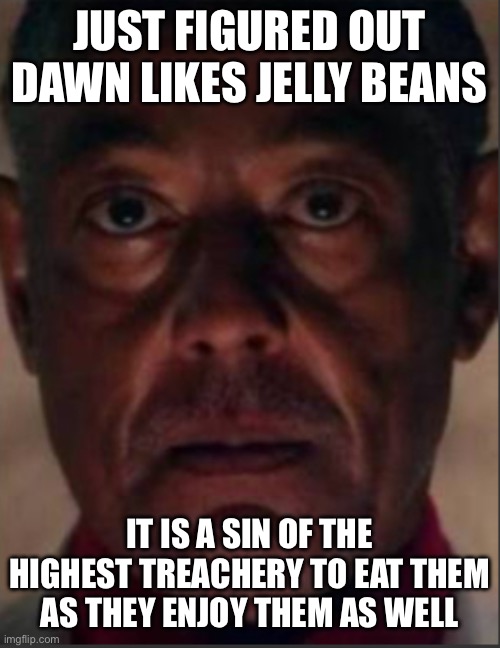 Gus fring | JUST FIGURED OUT DAWN LIKES JELLY BEANS; IT IS A SIN OF THE HIGHEST TREACHERY TO EAT THEM AS THEY ENJOY THEM AS WELL | image tagged in gus fring | made w/ Imgflip meme maker