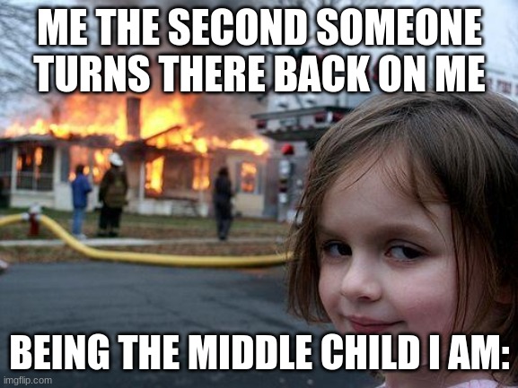 me being the middle child i am the second someone turns their back on me: | ME THE SECOND SOMEONE TURNS THERE BACK ON ME; BEING THE MIDDLE CHILD I AM: | image tagged in memes,disaster girl | made w/ Imgflip meme maker