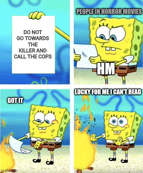 People in horror movie's | PEOPLE IN HORROR MOVIES; DO NOT GO TOWARDS THE KILLER AND CALL THE COPS; HM; LUCKY FOR ME I CAN'T READ; GOT IT | image tagged in spongebob burning paper | made w/ Imgflip meme maker
