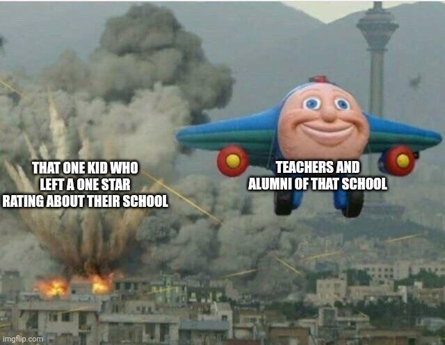 Because many people are using this template for one star reviews schools, i decided to make one | TEACHERS AND ALUMNI OF THAT SCHOOL; THAT ONE KID WHO LEFT A ONE STAR RATING ABOUT THEIR SCHOOL | image tagged in jay jay the plane,memes,school,so true memes | made w/ Imgflip meme maker