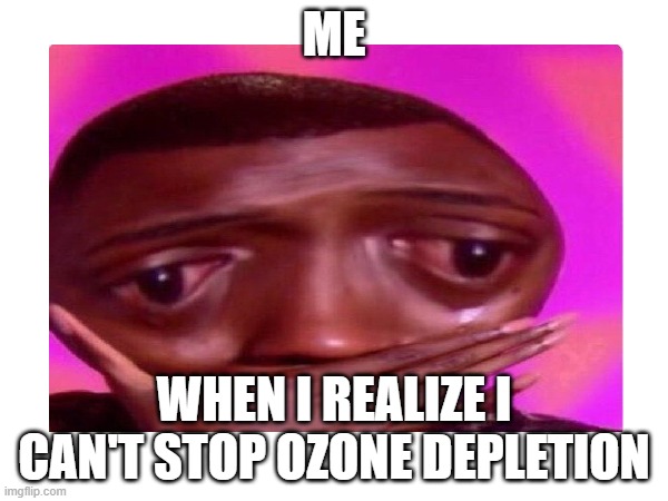 ozone depletion | ME; WHEN I REALIZE I CAN'T STOP OZONE DEPLETION | image tagged in memes | made w/ Imgflip meme maker