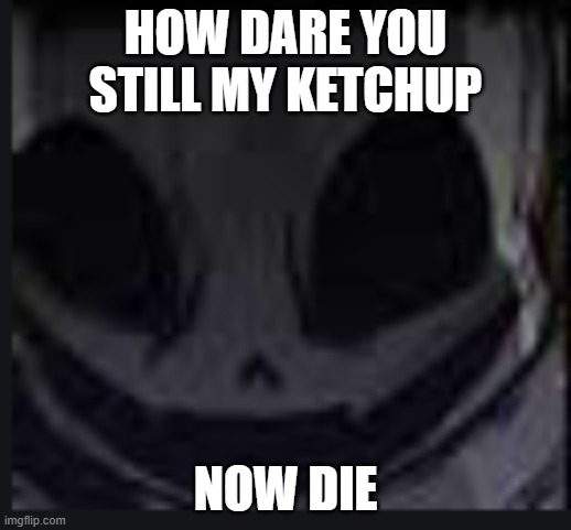 scary face ink | HOW DARE YOU STILL MY KETCHUP; NOW DIE | image tagged in scary face ink | made w/ Imgflip meme maker