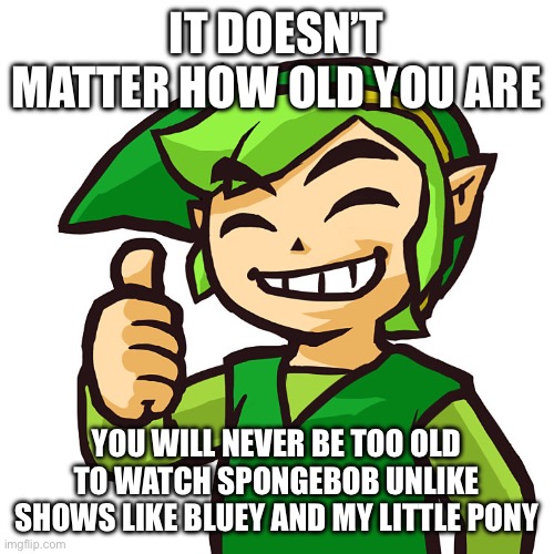 Happy Link | IT DOESN’T MATTER HOW OLD YOU ARE; YOU WILL NEVER BE TOO OLD TO WATCH SPONGEBOB UNLIKE SHOWS LIKE BLUEY AND MY LITTLE PONY | image tagged in happy link | made w/ Imgflip meme maker