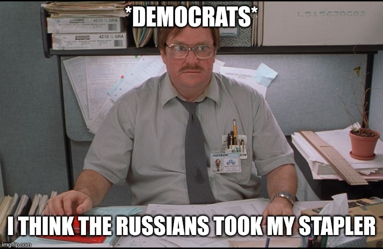 Russia, Russia, Russia says the ignoramus | *DEMOCRATS*; I THINK THE RUSSIANS TOOK MY STAPLER | image tagged in office space stapler | made w/ Imgflip meme maker