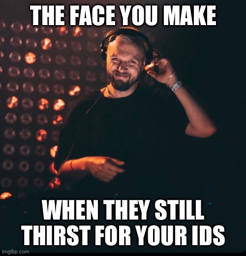 Chris Lake | THE FACE YOU MAKE; WHEN THEY STILL THIRST FOR YOUR IDS | image tagged in thirsty,stay thirsty,edm,house music | made w/ Imgflip meme maker