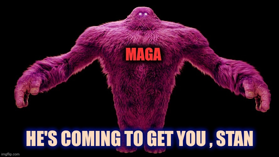 MAGA Monster | HE'S COMING TO GET YOU , STAN | image tagged in maga monster | made w/ Imgflip meme maker