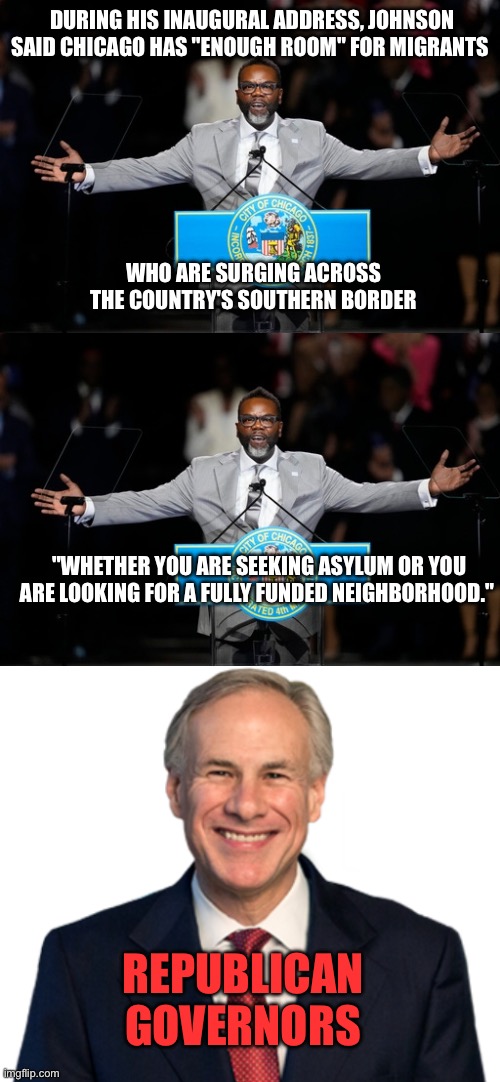 DURING HIS INAUGURAL ADDRESS, JOHNSON SAID CHICAGO HAS "ENOUGH ROOM" FOR MIGRANTS; WHO ARE SURGING ACROSS THE COUNTRY'S SOUTHERN BORDER; "WHETHER YOU ARE SEEKING ASYLUM OR YOU ARE LOOKING FOR A FULLY FUNDED NEIGHBORHOOD."; REPUBLICAN GOVERNORS | made w/ Imgflip meme maker