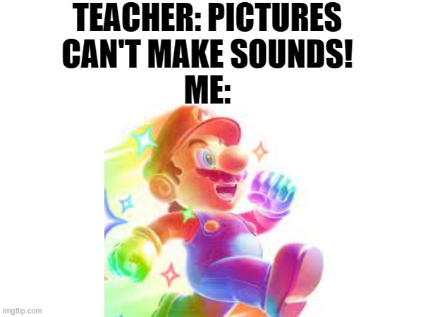 souper moria moment | TEACHER: PICTURES CAN'T MAKE SOUNDS! ME: | image tagged in random | made w/ Imgflip meme maker