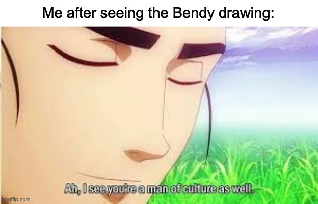 Ah,I see you are a man of culture as well | Me after seeing the Bendy drawing: | image tagged in ah i see you are a man of culture as well | made w/ Imgflip meme maker