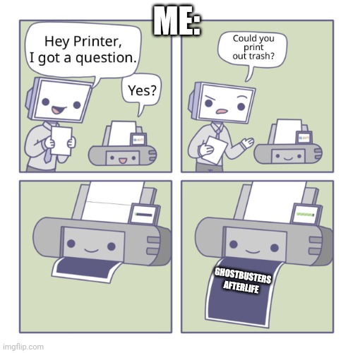 Hey Printer | ME:; GHOSTBUSTERS AFTERLIFE | image tagged in hey printer | made w/ Imgflip meme maker