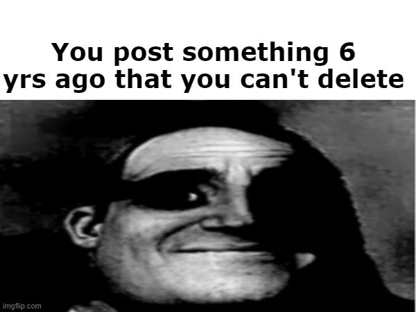 Everyone realized this at some moment | You post something 6 yrs ago that you can't delete | image tagged in memes,funny memes,relatable,oh no cringe,lol so funny | made w/ Imgflip meme maker