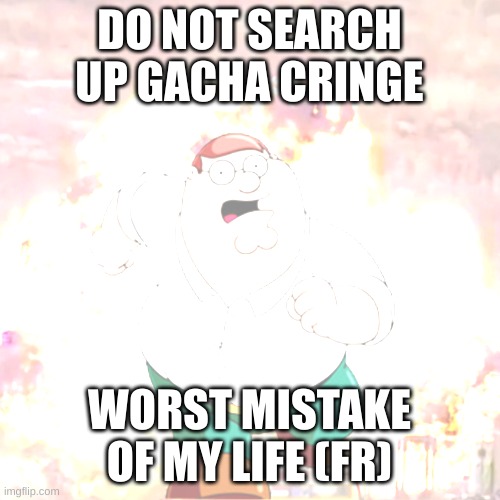Peter G telling you not to do something | DO NOT SEARCH UP GACHA CRINGE WORST MISTAKE OF MY LIFE (FR) | image tagged in peter g telling you not to do something | made w/ Imgflip meme maker