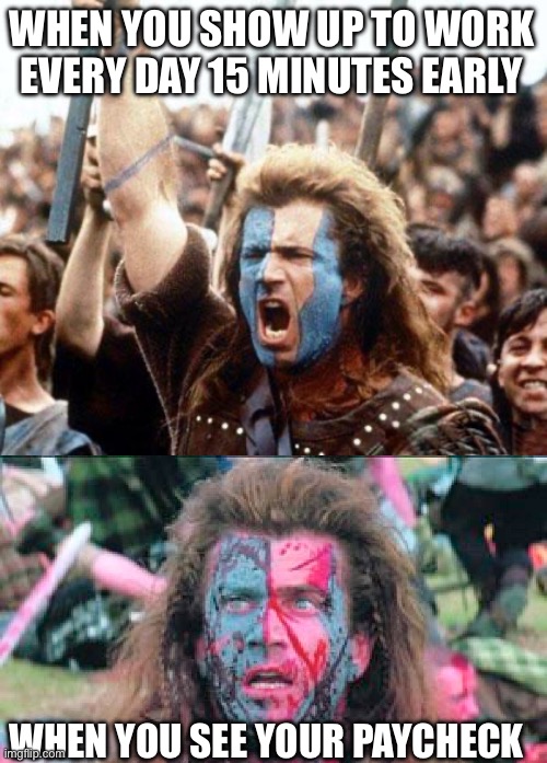 WHEN YOU SHOW UP TO WORK EVERY DAY 15 MINUTES EARLY; WHEN YOU SEE YOUR PAYCHECK | image tagged in braveheart freedom,braveheart blood on face | made w/ Imgflip meme maker