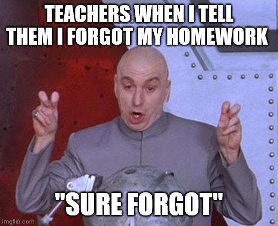 Dr Evil Laser Meme | TEACHERS WHEN I TELL THEM I FORGOT MY HOMEWORK; "SURE FORGOT" | image tagged in memes,dr evil laser | made w/ Imgflip meme maker