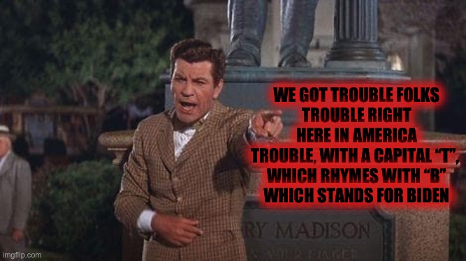 WE GOT TROUBLE FOLKS
TROUBLE RIGHT HERE IN AMERICA
TROUBLE, WITH A CAPITAL “T”, 
WHICH RHYMES WITH “B”
WHICH STANDS FOR BIDEN | made w/ Imgflip meme maker