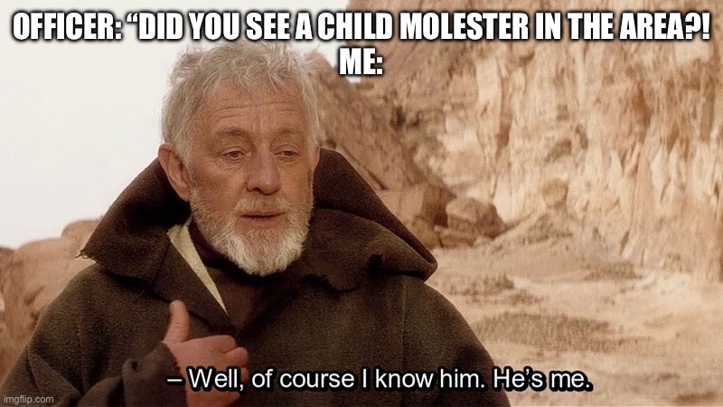 >:) | OFFICER: “DID YOU SEE A CHILD MOLESTER IN THE AREA?!
ME: | image tagged in obi wan of course i know him he s me | made w/ Imgflip meme maker