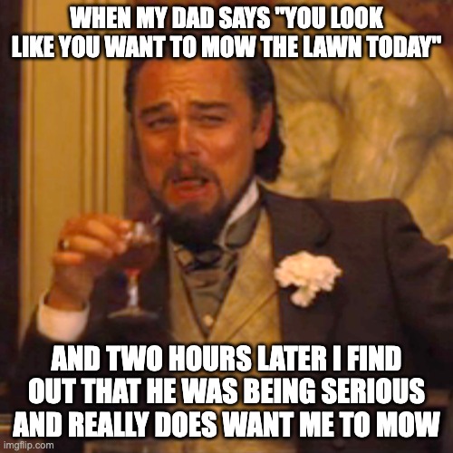 Laughing Leo | WHEN MY DAD SAYS "YOU LOOK LIKE YOU WANT TO MOW THE LAWN TODAY"; AND TWO HOURS LATER I FIND OUT THAT HE WAS BEING SERIOUS AND REALLY DOES WANT ME TO MOW | image tagged in memes,laughing leo | made w/ Imgflip meme maker