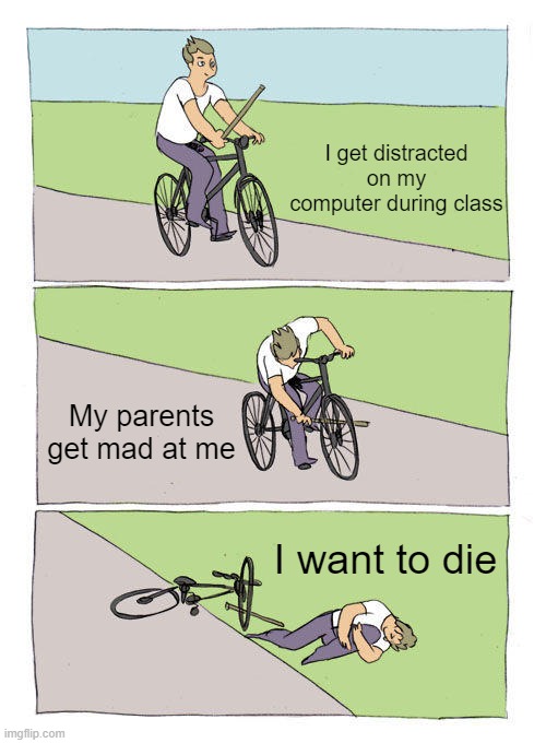 It's getting so hard | I get distracted on my computer during class; My parents get mad at me; I want to die | image tagged in memes,bike fall | made w/ Imgflip meme maker