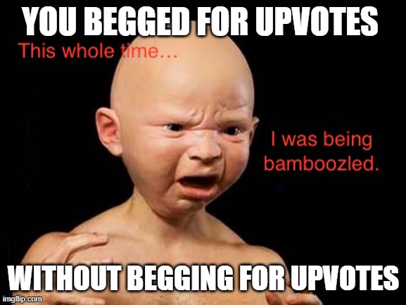 This whole time... I was being bamboozled | YOU BEGGED FOR UPVOTES; WITHOUT BEGGING FOR UPVOTES | image tagged in this whole time i was being bamboozled | made w/ Imgflip meme maker