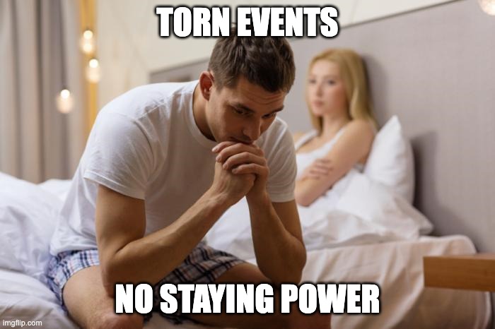 Premature | TORN EVENTS; NO STAYING POWER | image tagged in premature | made w/ Imgflip meme maker