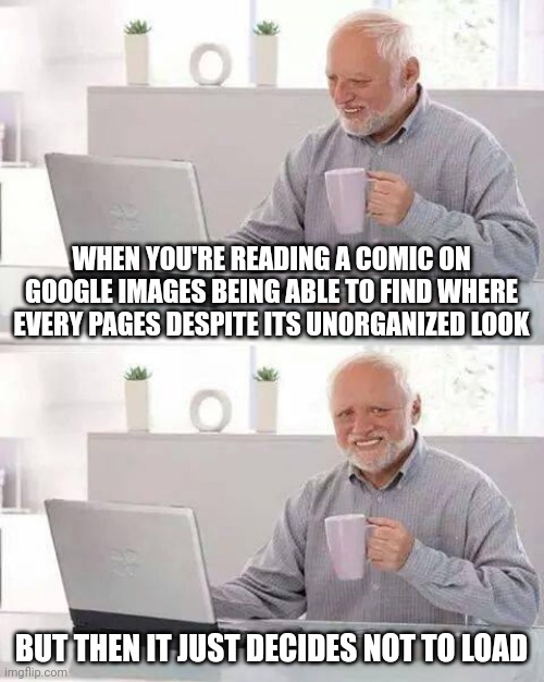 The first thing was too long. But this is still annoying | WHEN YOU'RE READING A COMIC ON GOOGLE IMAGES BEING ABLE TO FIND WHERE EVERY PAGES DESPITE ITS UNORGANIZED LOOK; BUT THEN IT JUST DECIDES NOT TO LOAD | image tagged in memes,hide the pain harold | made w/ Imgflip meme maker