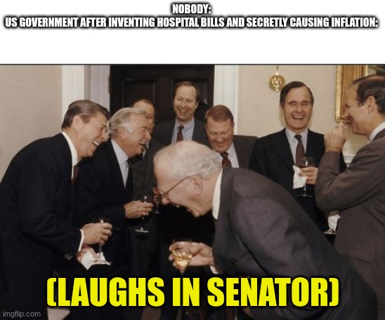 Laughing Men In Suits Meme | NOBODY:
US GOVERNMENT AFTER INVENTING HOSPITAL BILLS AND SECRETLY CAUSING INFLATION:; (LAUGHS IN SENATOR) | image tagged in memes,laughing men in suits | made w/ Imgflip meme maker